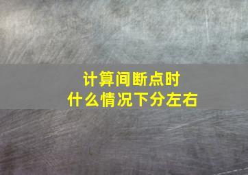 计算间断点时 什么情况下分左右